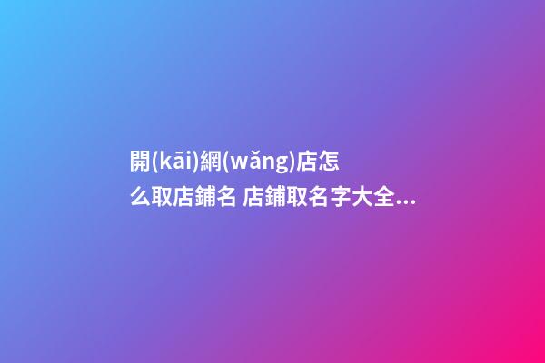 開(kāi)網(wǎng)店怎么取店鋪名 店鋪取名字大全免費(fèi)